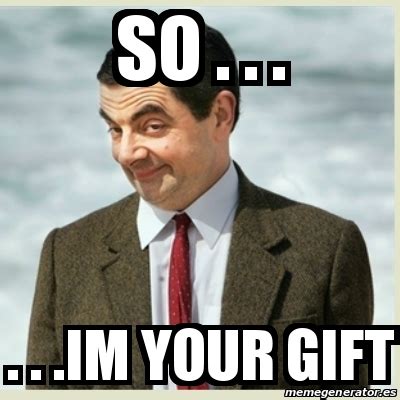 Meme Mr Bean - so . . . . . .im your gift - 15057796