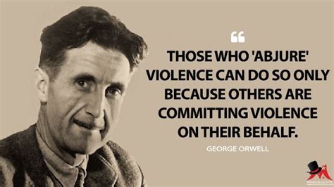 George Orwell: Those who ‘abjure’ violence can do so only because others are committing violence ...
