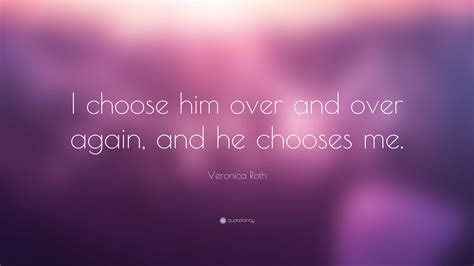 Veronica Roth Quote: “I choose him over and over again, and he chooses me.”