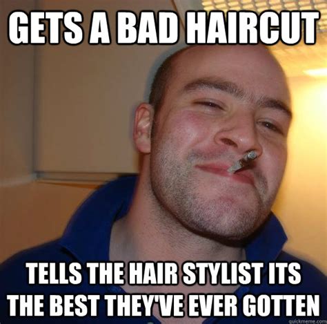 Gets a bad haircut Tells the hair stylist its the best they've ever ...