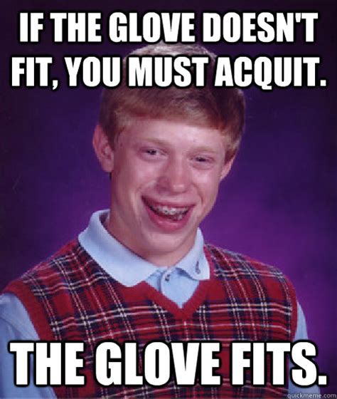 If the glove doesn't fit, you must acquit. The glove fits. - Bad Luck Brian - quickmeme