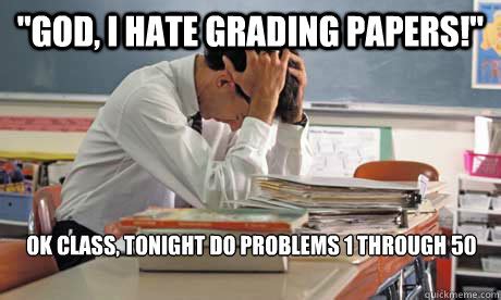 "GOD, i hate grading papers!" Ok class, tonight do problems 1 through 50 - Weak Teacher - quickmeme