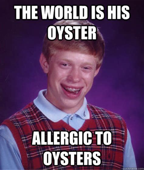 the world is his oyster allergic to oysters - Bad Luck Brian - quickmeme