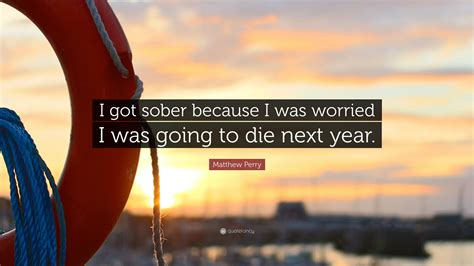 Matthew Perry Quote: “I got sober because I was worried I was going to die next year.”