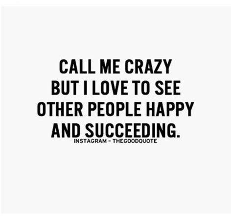 Call me crazy but I love to see other people happy and succeeding. | Power of positivity, Quotes ...