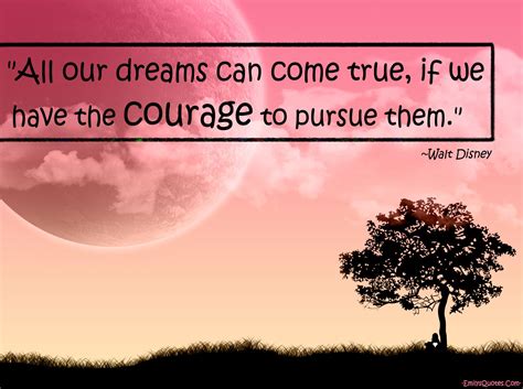 All our dreams can come true, if we have the courage to pursue them ...
