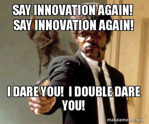 Say Innovation Again! Say Innovation Again! I Dare You! I Double Dare You! - Innovation Meme ...