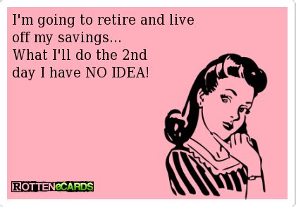 I'm going to retire and live off my savings...What I'll do the 2ndday I ...