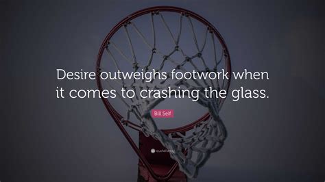 Bill Self Quote: “Desire outweighs footwork when it comes to crashing the glass.”