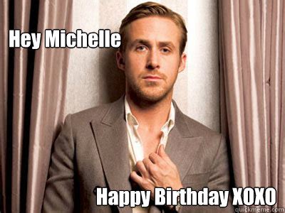 Hey Michelle Happy Birthday XOXO - Ryan Gosling Birthday - quickmeme