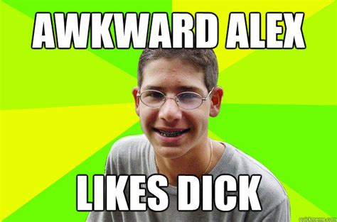 Awkward alex likes dick - awkward alex - quickmeme