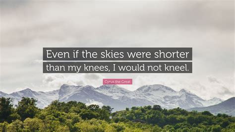 Cyrus the Great Quote: “Even if the skies were shorter than my knees, I would not kneel.”