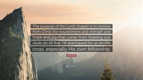 John Piper Quote: “The purpose of the Lord’s Supper is to receive from Christ the nourishment ...