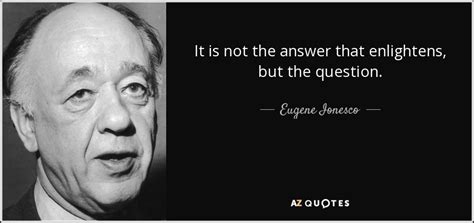 Eugene Ionesco quote: It is not the answer that enlightens, but the question.