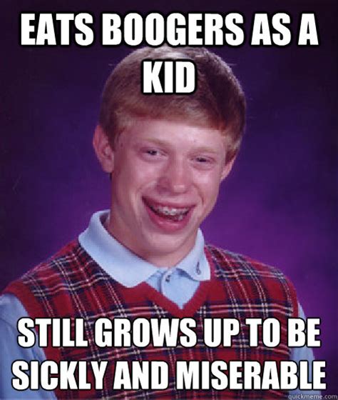 eats boogers as a kid Still grows up to be sickly and miserable - Bad Luck Brian - quickmeme