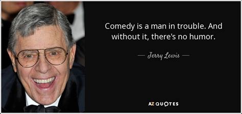 Jerry Lewis quote: Comedy is a man in trouble. And without it, there's...