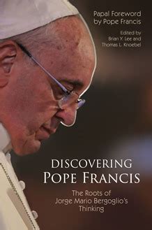 Discovering Pope Francis: The Roots of Jorge Mario Bergoglio's Thinking: Edited by Brian Y. Lee ...