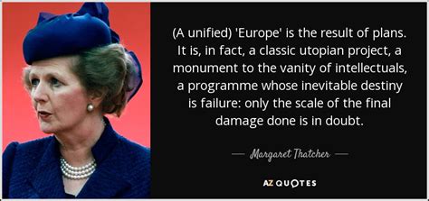 Margaret Thatcher quote: (A unified) 'Europe' is the result of plans. It is...