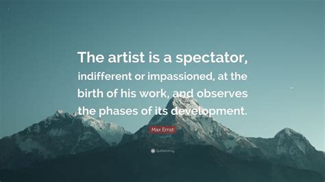 Max Ernst Quote: “The artist is a spectator, indifferent or impassioned, at the birth of his ...