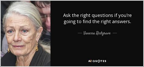 Vanessa Redgrave quote: Ask the right questions if you're going to find the...