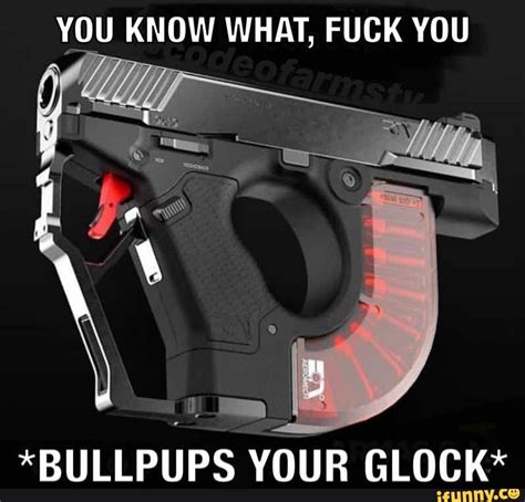 YOU KNOW WHAT, FUCK YOU *BULLPUPS YOUR GLOCK* - )