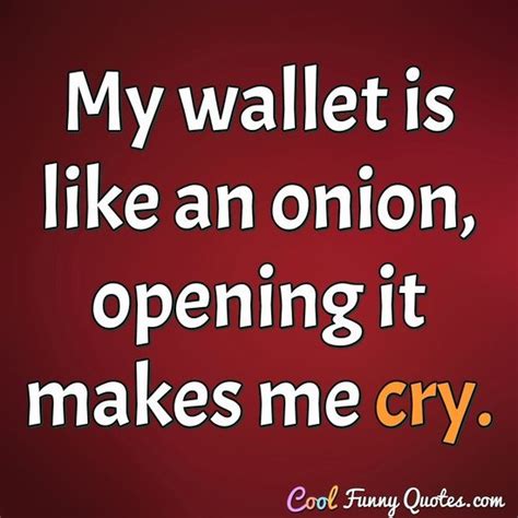 My wallet is like an onion, opening it makes me cry.