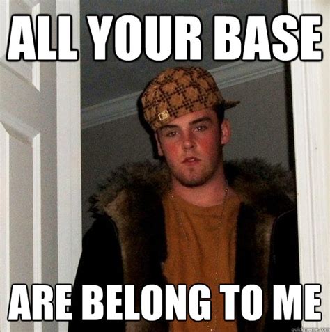 All your base are belong to me - Scumbag Steve - quickmeme