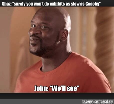 Meme: "Shaz: “surely you won’t do exhibits as slow as Geachy” John: “We ...