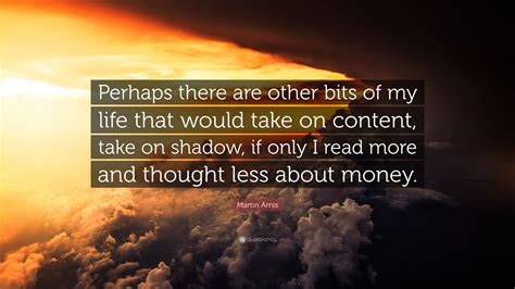 Martin Amis Quote: “Perhaps there are other bits of my life that would take on content, take on ...