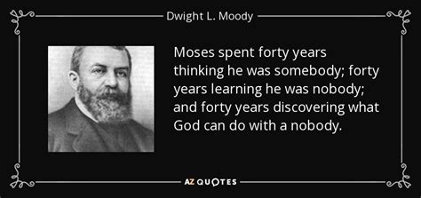 Dwight L. Moody quote: Moses spent forty years thinking he was somebody; forty years...