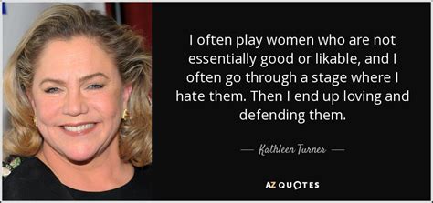 Kathleen Turner quote: I often play women who are not essentially good or...