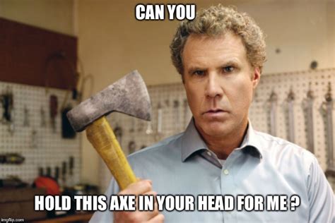 Image tagged in will ferrell,angry,ax,axe,question - Imgflip