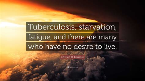 Edward R. Murrow Quote: “Tuberculosis, starvation, fatigue, and there ...