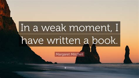 Margaret Mitchell Quote: “In a weak moment, I have written a book.”