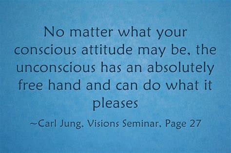 No matter what your conscious attitude may be, the unconscious has an absolutely free hand and ...