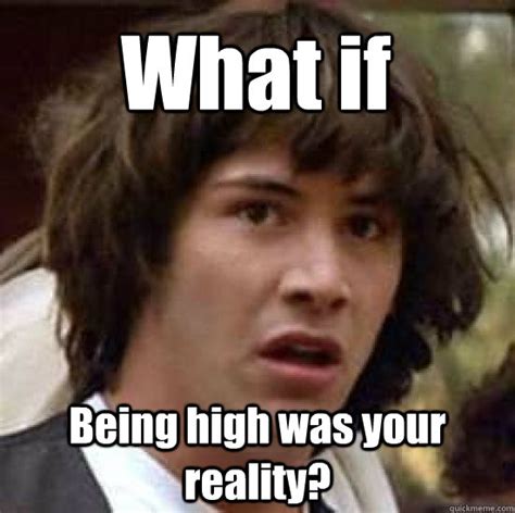 What if Being high was your reality? - conspiracy keanu - quickmeme