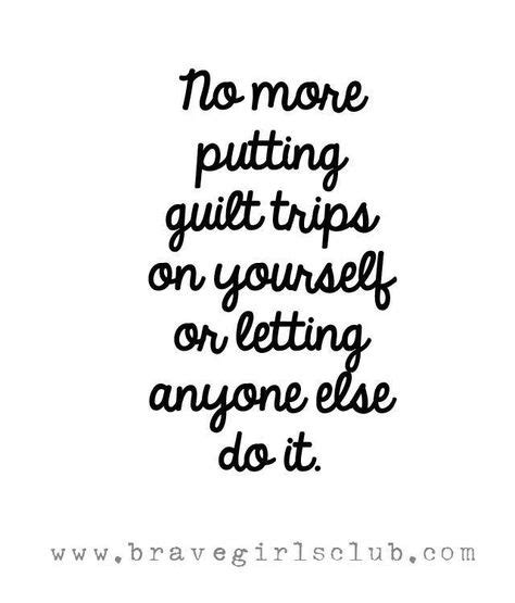 No more putting guilt trips on yourself or letting anyone else do it.