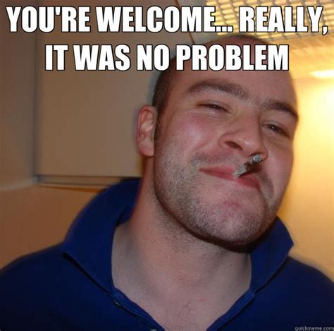 YOU'RE WELCOME... REALLY, IT WAS NO PROBLEM - Good Guy Greg - quickmeme