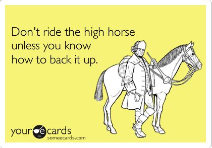 Don't ride the high horse unless you know how to back it up. | High horse, Funny encouragement ...