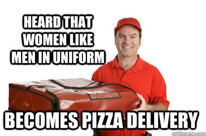 Heard that women like men in uniform Becomes pizza delivery - Older Pizza Guy - quickmeme