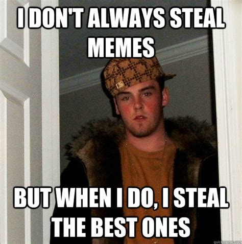 I don't always steal memes But when I do, I steal the best ones ...