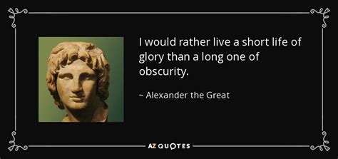 Alexander the Great quote: I would rather live a short life of glory than...