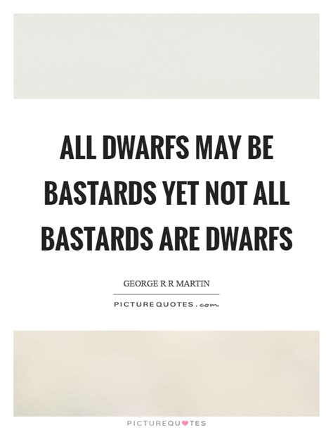 All dwarfs may be bastards yet not all bastards are dwarfs | Picture Quotes