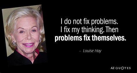 Louise Hay quote: I do not fix problems. I fix my thinking. Then problems fix themselves ...