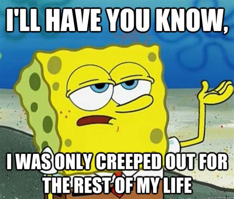 I'll have you know, I was only creeped out for the rest of my life - Tough Spongebob - quickmeme