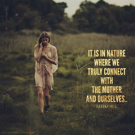 It is in Nature where we truly connect with the Mother and ourselves.. - Shikoba WILD WOMAN ...