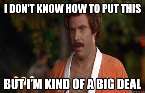 I don't know how to put this But I'm kind of a big deal - Big Deal Ron Burgundy - quickmeme