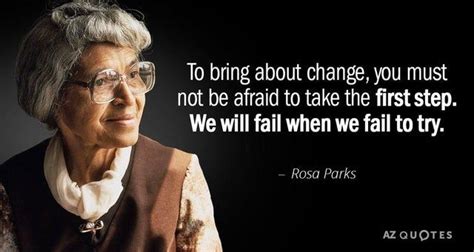 “To bring about change, you must not be afraid to take the first step. We will fail when we fail ...