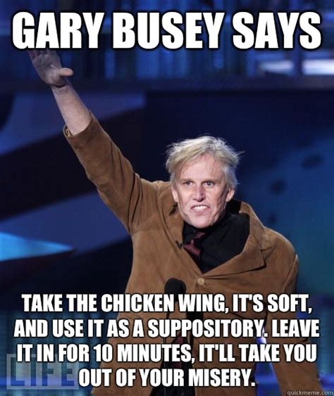 Gary Busey Take the chicken wing, it's soft, and use it as a suppository. Leave it in for 10 ...