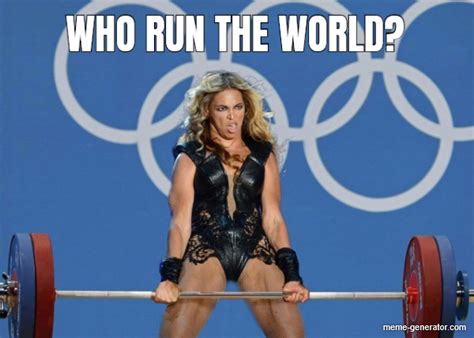 WHO RUN THE WORLD? - Meme Generator